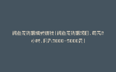 闲鱼无货源模式赚钱(闲鱼无货源项目,每天2小时,月入3000-5000元)