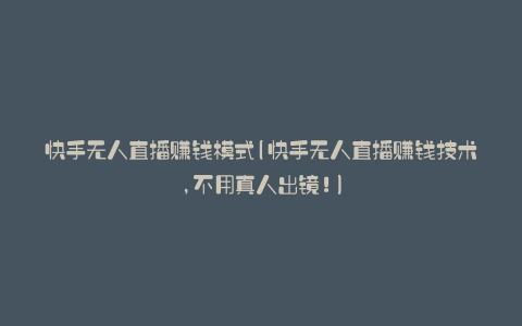 快手无人直播赚钱模式(快手无人直播赚钱技术,不用真人出镜!)