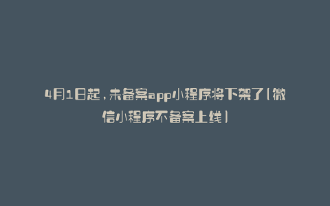 4月1日起,未备案app小程序将下架了(微信小程序不备案上线)