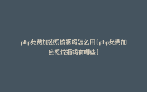 php免费加密系统源码怎么用(php免费加密系统源码有哪些)