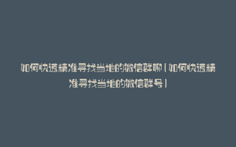 如何快速精准寻找当地的微信群聊(如何快速精准寻找当地的微信群号)