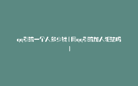 qq引流一个人多少钱(用qq引流加人犯法吗)