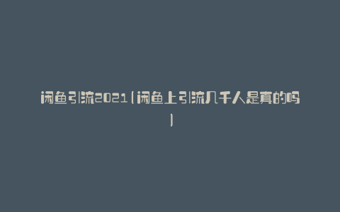 闲鱼引流2021(闲鱼上引流几千人是真的吗)
