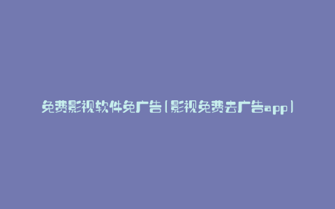 免费影视软件免广告(影视免费去广告app)