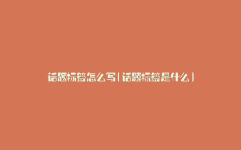 话题标签怎么写(话题标签是什么)