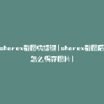 sharex截图快捷键(sharex截图后怎么保存图片)