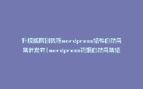 升级版网创教程wordpress插件自动采集并发布(wordpress资源自动采集插件)