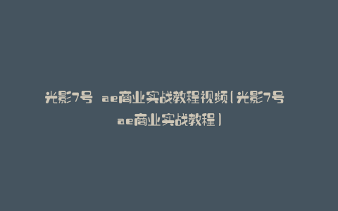 光影7号 ae商业实战教程视频(光影7号 ae商业实战教程)