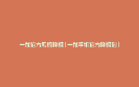 一加官方系统降级(一加手机官方降级包)