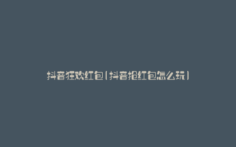 抖音狂欢红包(抖音抢红包怎么玩)