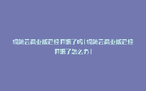 极简云商业版已经开源了吗(极简云商业版已经开源了怎么办)