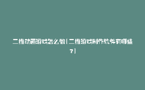 二维动画游戏怎么做(二维游戏制作软件有哪些?)