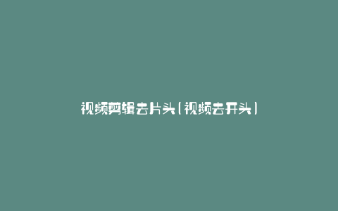 视频剪辑去片头(视频去开头)