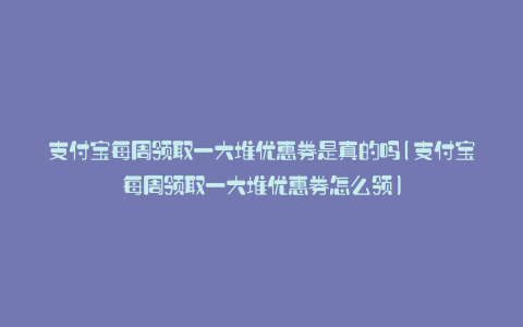支付宝每周领取一大堆优惠券是真的吗(支付宝每周领取一大堆优惠券怎么领)