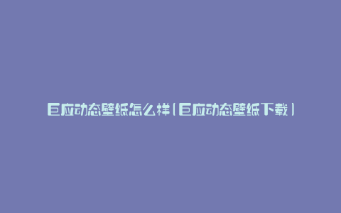 巨应动态壁纸怎么样(巨应动态壁纸下载)