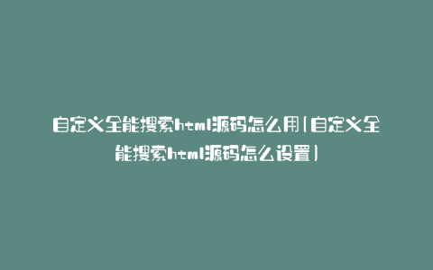 自定义全能搜索html源码怎么用(自定义全能搜索html源码怎么设置)