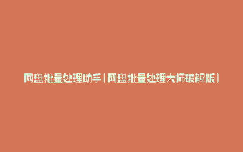 网盘批量处理助手(网盘批量处理大师破解版)