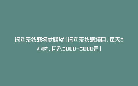 闲鱼无货源模式赚钱(闲鱼无货源项目,每天2小时,月入3000-5000元)