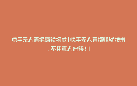 快手无人直播赚钱模式(快手无人直播赚钱技术,不用真人出镜!)