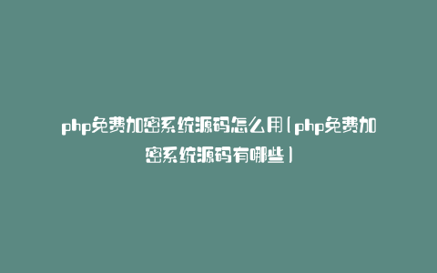 php免费加密系统源码怎么用(php免费加密系统源码有哪些)