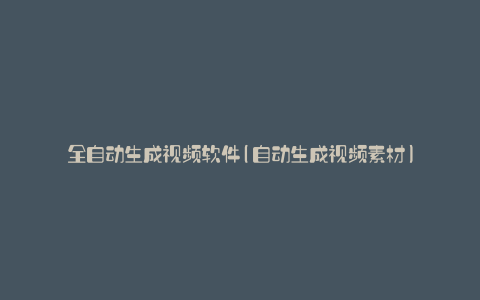 全自动生成视频软件(自动生成视频素材)