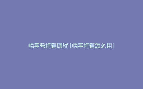 快手号托管赚钱(快手托管怎么用)