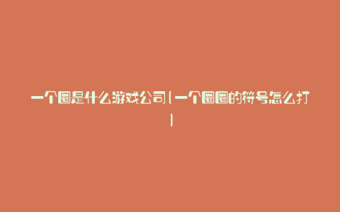 一个圈是什么游戏公司(一个圈圈的符号怎么打)