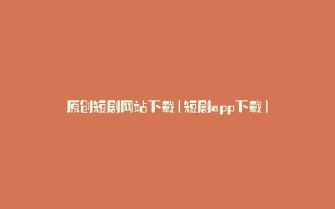 原创短剧网站下载(短剧app下载)