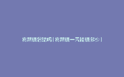 赏帮赚合法吗(赏帮赚一天能赚多少)