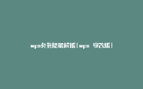 wps免登陆破解版(wps 修改版)