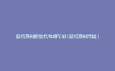 鼠标录制回放软件哪个好(鼠标录制功能)