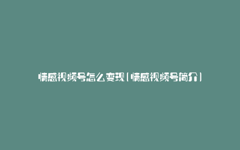 情感视频号怎么变现(情感视频号简介)