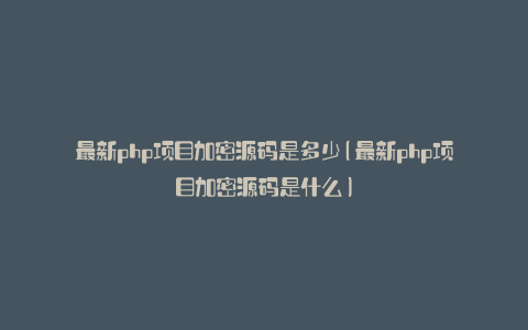 最新php项目加密源码是多少(最新php项目加密源码是什么)