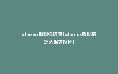 sharex截图快捷键(sharex截图后怎么保存图片)