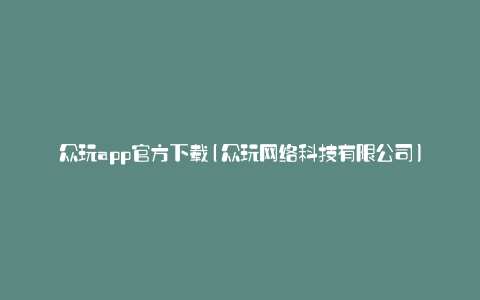 众玩app官方下载(众玩网络科技有限公司)