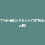 格式工厂转化器官方下载(格式工厂转换格式怎么用)