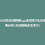 6000多款视频剪辑bgm音频素材包合集是真的吗(视频剪辑音乐素材)