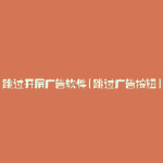 跳过开屏广告软件(跳过广告按钮)