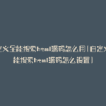 自定义全能搜索html源码怎么用(自定义全能搜索html源码怎么设置)