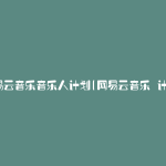 网易云音乐音乐人计划(网易云音乐 计划)