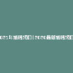 2021年搬砖项目(2020最新搬砖项目)