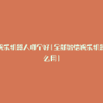 微信娱乐机器人哪个好(全新微信娱乐机器人怎么用)