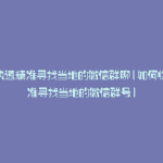 如何快速精准寻找当地的微信群聊(如何快速精准寻找当地的微信群号)
