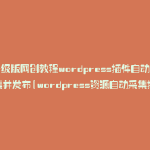升级版网创教程wordpress插件自动采集并发布(wordpress资源自动采集插件)