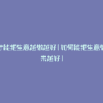 怎么才能把生意越做越好(如何能把生意做的越来越好)