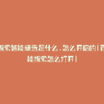 百度搜索智能精选是什么,怎么开启的(百度智能搜索怎么打开)