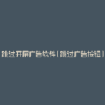 跳过开屏广告软件(跳过广告按钮)