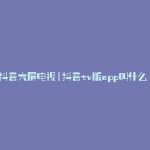 抖音大屏电视(抖音tv版app叫什么)
