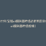 2023年全球ai服务器市场占有率是多少(ai服务器市场规模)