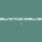 局域网ip扫描工具推荐(局域网ip扫描命令)